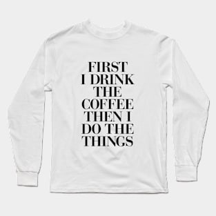 First I Drink the Coffee Then I Do the Things in Black and White Long Sleeve T-Shirt